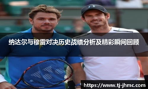 纳达尔与穆雷对决历史战绩分析及精彩瞬间回顾