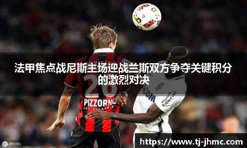 法甲焦点战尼斯主场迎战兰斯双方争夺关键积分的激烈对决