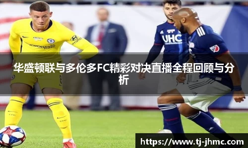 华盛顿联与多伦多FC精彩对决直播全程回顾与分析